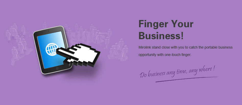 Though your fingers, business shall be done anytime and anywhere. Following the Mobile trend, Mirolink help you grasp the Internet business opportunity with simple touch.